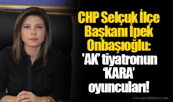 CHP Selçuk İlçe Başkanı İpek Onbaşıoğlu: 'AK’ tiyatronun ‘KARA’ oyuncuları! 