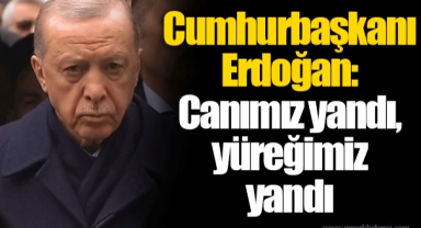 Cumhurbaşkanı Erdoğan: Canımız yandı, yüreğimiz yandı