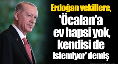Erdoğan vekillere, 'Öcalan'a ev hapsi yok, kendisi de istemiyor' demiş