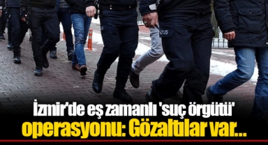 İzmir'de eş zamanlı 'suç örgütü' operasyonu: Gözaltılar var...