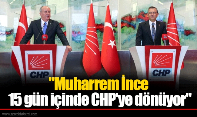 "Muharrem İnce 15 gün içinde CHP'ye dönüyor"