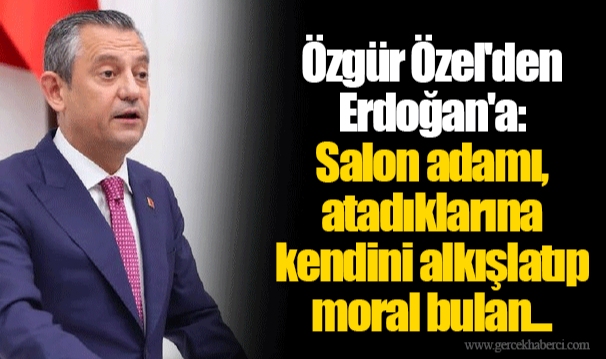Özgür Özel'den Erdoğan'a: Salon adamı, atadıklarına kendini alkışlatıp moral bulan...