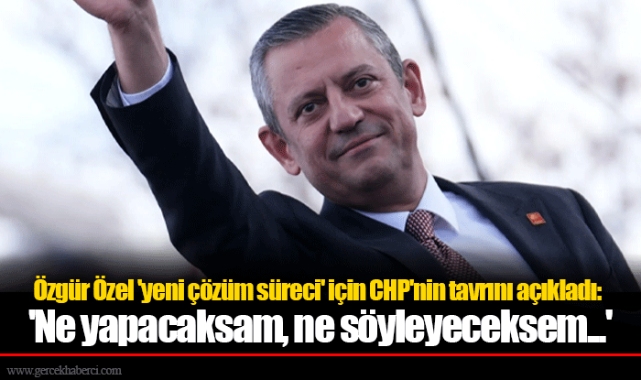 Özgür Özel 'yeni çözüm süreci' için CHP'nin tavrını açıkladı: 'Ne yapacaksam, ne söyleyeceksem...'