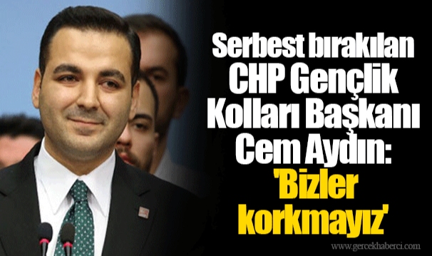 Serbest bırakılan CHP Gençlik Kolları Başkanı Cem Aydın: 'Bizler korkmayız'