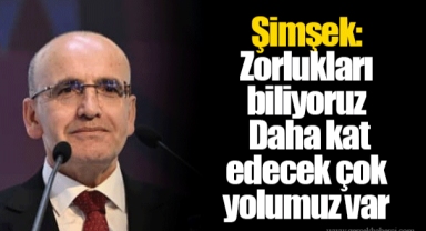 Şimşek: Zorlukları biliyoruz. Daha kat edecek çok yolumuz var