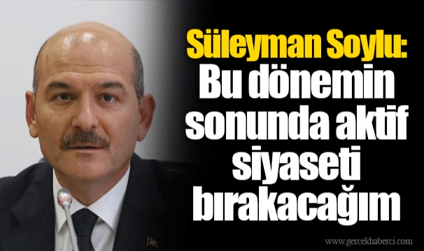 Süleyman Soylu: Bu dönemin sonunda aktif siyaseti bırakacağım