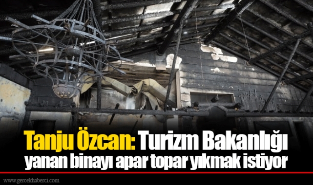 Tanju Özcan: Turizm Bakanlığı yanan binayı apar topar yıkmak istiyor