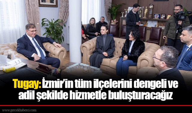 Tugay: İzmir’in tüm ilçelerini dengeli ve adil şekilde hizmetle buluşturacağız