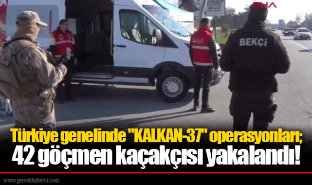 Türkiye genelinde "KALKAN-37" operasyonları; 42 göçmen kaçakçısı yakalandı!