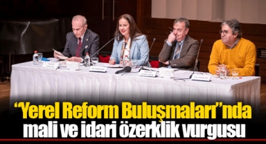 “Yerel Reform Buluşmaları”nda mali ve idari özerklik vurgusu
