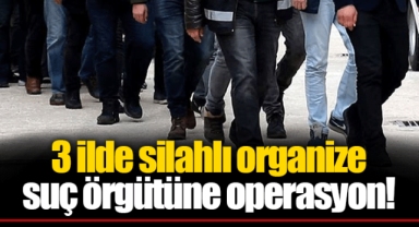 3 ilde silahlı organize suç örgütüne operasyon!
