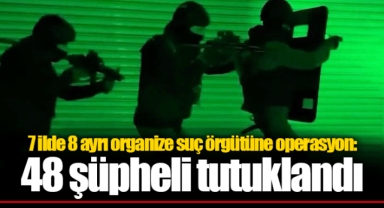 7 ilde 8 ayrı organize suç örgütüne operasyon: 48 şüpheli tutuklandı