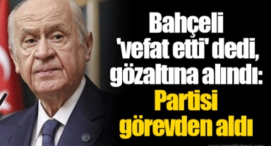 Bahçeli 'vefat etti' dedi, gözaltına alındı: Partisi görevden aldı