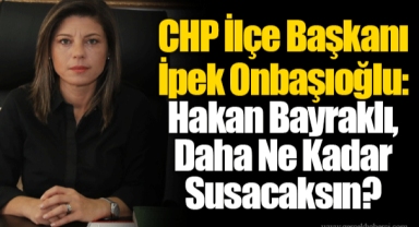 CHP İlçe Başkanı İpek Onbaşıoğlu: Hakan Bayraklı, Daha Ne Kadar Susacaksın?