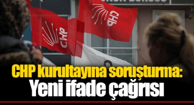 CHP kurultayına soruşturma: Yeni ifade çağrısı