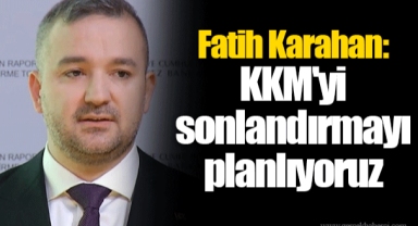 Fatih Karahan: KKM'yi sonlandırmayı planlıyoruz