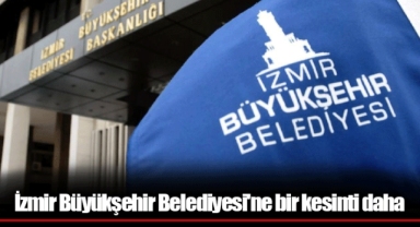 İzmir Büyükşehir Belediyesi'ne bir kesinti daha