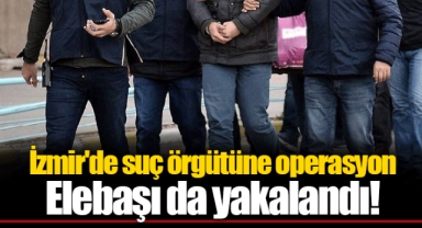 İzmir'de suç örgütüne operasyon Elebaşı da yakalandı!