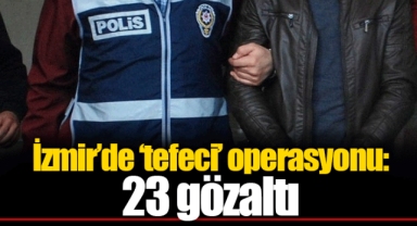 İzmir’de ‘tefeci’ operasyonu: 23 gözaltı