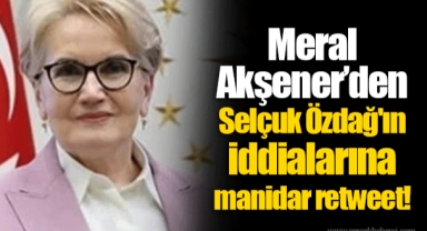 Meral Akşener’den Selçuk Özdağ'ın iddialarına manidar retweet!