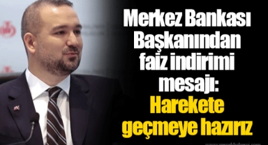 Merkez Bankası Başkanından faiz indirimi mesajı: Harekete geçmeye hazırız