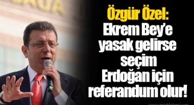 Özgür Özel: Ekrem Bey’e yasak gelirse seçim Erdoğan için referandum olur!