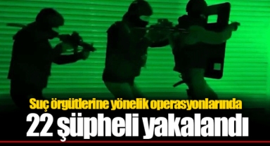 Suç örgütlerine yönelik operasyonlarında 22 şüpheli yakalandı