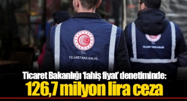 Ticaret Bakanlığı ‘fahiş fiyat’ denetiminde: 126,7 milyon lira ceza