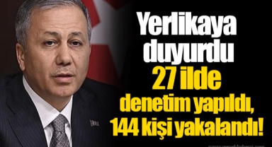 Yerlikaya duyurdu 27 ilde denetim yapıldı, 144 kişi yakalandı!