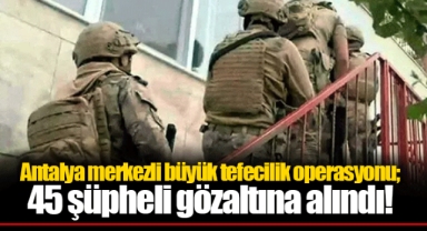 Antalya merkezli büyük tefecilik operasyonu; 45 şüpheli gözaltına alındı!