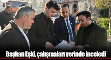 Başkan Eşki, çalışmaları yerinde inceledi