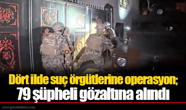Dört ilde suç örgütlerine operasyon; 79 şüpheli gözaltına alındı