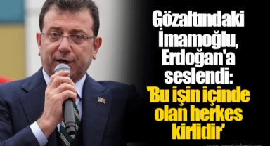 Gözaltındaki İmamoğlu, Erdoğan'a seslendi: 'Bu işin içinde olan herkes kirlidir'