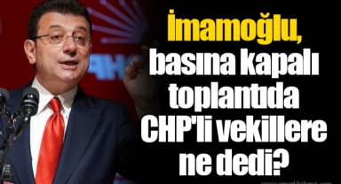 İmamoğlu, basına kapalı toplantıda CHP'li vekillere ne dedi?