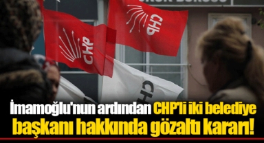 İmamoğlu'nun ardından CHP'li iki belediye başkanı hakkında gözaltı kararı!