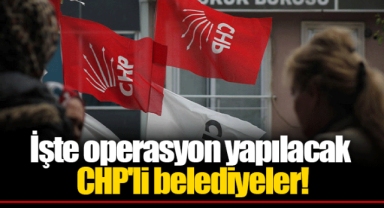 İşte operasyon yapılacak CHP'li belediyeler!