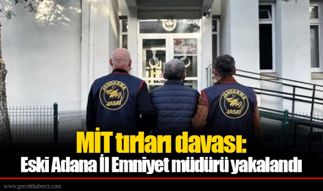 MİT tırları davası: Eski Adana İl Emniyet müdürü yakalandı