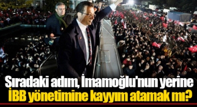 Sıradaki adım, İmamoğlu'nun yerine İBB yönetimine kayyım atamak mı?