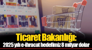 Ticaret Bakanlığı: 2025 yılı e-ihracat hedefimiz 8 milyar dolar