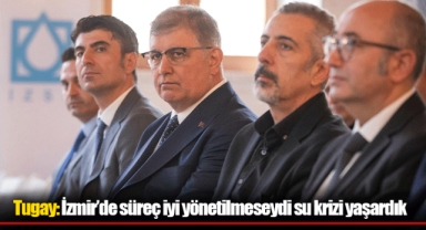 Tugay: İzmir’de süreç iyi yönetilmeseydi su krizi yaşardık