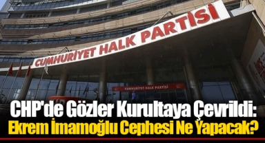 CHP'de Gözler Kurultaya Çevrildi: Ekrem İmamoğlu Cephesi Ne Yapacak?