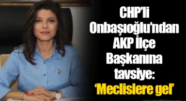 CHP’li Onbaşıoğlu’ndan AKP İlçe Başkanına tavsiye: ‘Meclislere gel’
