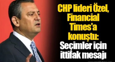 CHP lideri Özel, Financial Times'a konuştu: Seçimler için ittifak mesajı