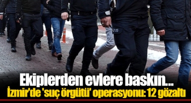 Ekiplerden evlere baskın... İzmir'de 'suç örgütü' operasyonu: 12 gözaltı