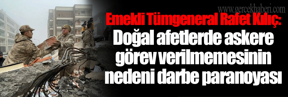 Emekli Tümgeneral Rafet Kılıç: Doğal afetlerde askere görev verilmemesinin nedeni darbe paranoyası