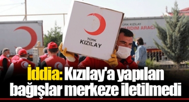 İddia: Kızılay'a yapılan bağışlar merkeze iletilmedi