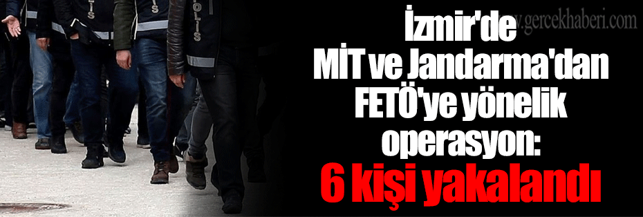 İzmir'de MİT ve Jandarma'dan FETÖ'ye yönelik operasyon: 6 kişi yakalandı