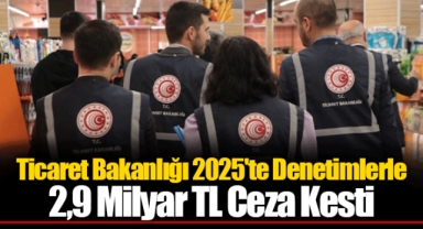 Ticaret Bakanlığı 2025'te Denetimlerle 2,9 Milyar TL Ceza Kesti