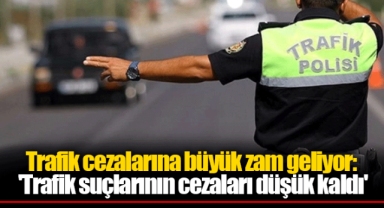 Trafik cezalarına büyük zam geliyor: 'Trafik suçlarının cezaları düşük kaldı'