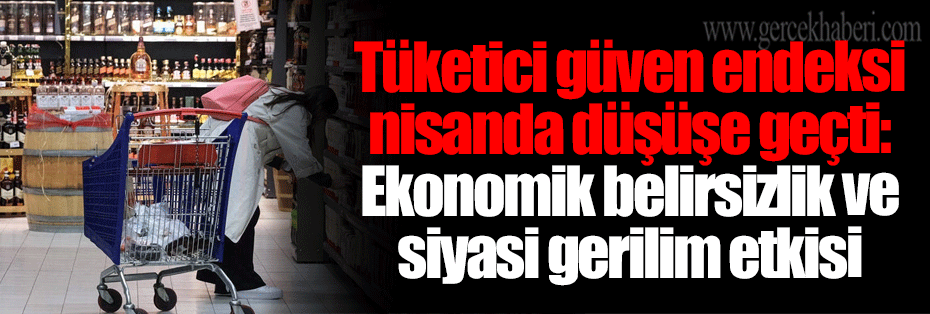 Tüketici güven endeksi nisanda düşüşe geçti: Ekonomik belirsizlik ve siyasi gerilim etkisi